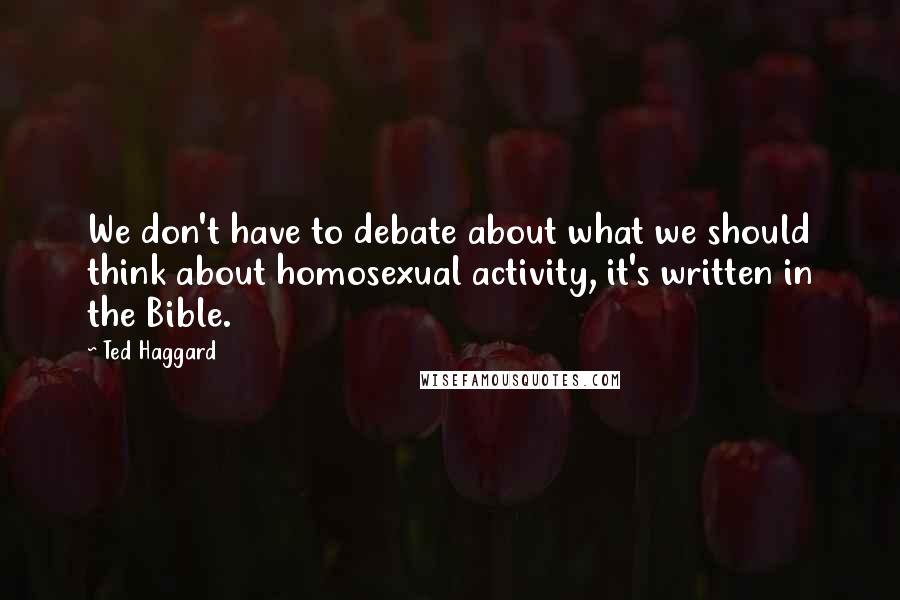 Ted Haggard Quotes: We don't have to debate about what we should think about homosexual activity, it's written in the Bible.