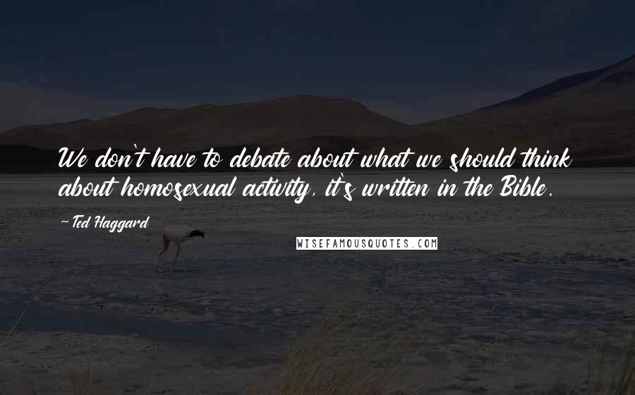 Ted Haggard Quotes: We don't have to debate about what we should think about homosexual activity, it's written in the Bible.