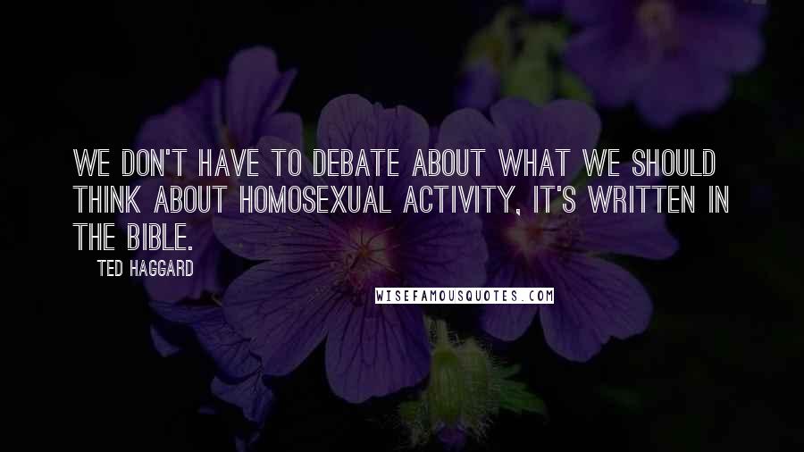 Ted Haggard Quotes: We don't have to debate about what we should think about homosexual activity, it's written in the Bible.