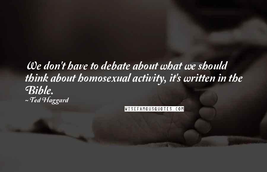 Ted Haggard Quotes: We don't have to debate about what we should think about homosexual activity, it's written in the Bible.