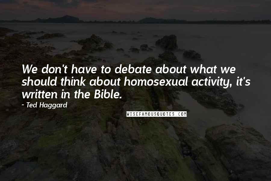 Ted Haggard Quotes: We don't have to debate about what we should think about homosexual activity, it's written in the Bible.