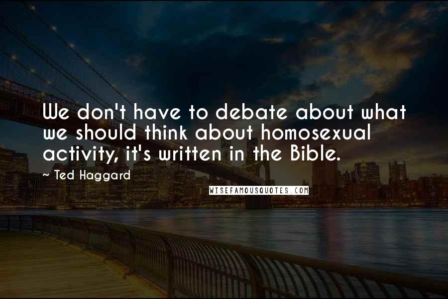 Ted Haggard Quotes: We don't have to debate about what we should think about homosexual activity, it's written in the Bible.