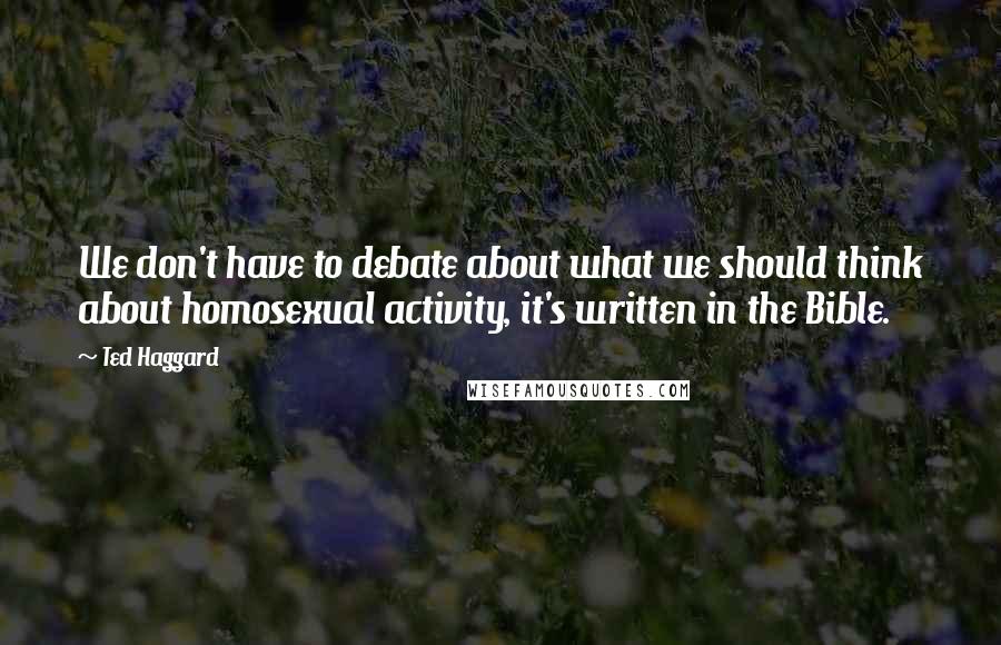 Ted Haggard Quotes: We don't have to debate about what we should think about homosexual activity, it's written in the Bible.