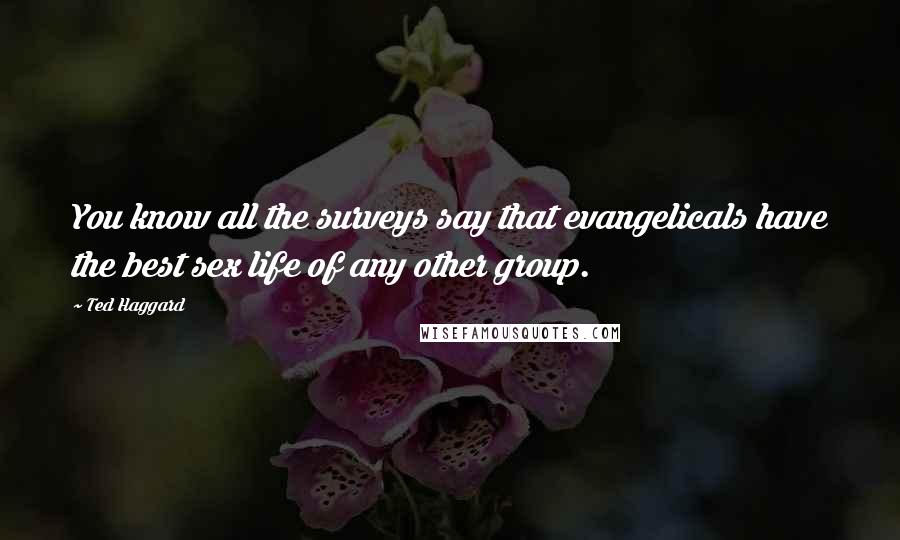 Ted Haggard Quotes: You know all the surveys say that evangelicals have the best sex life of any other group.