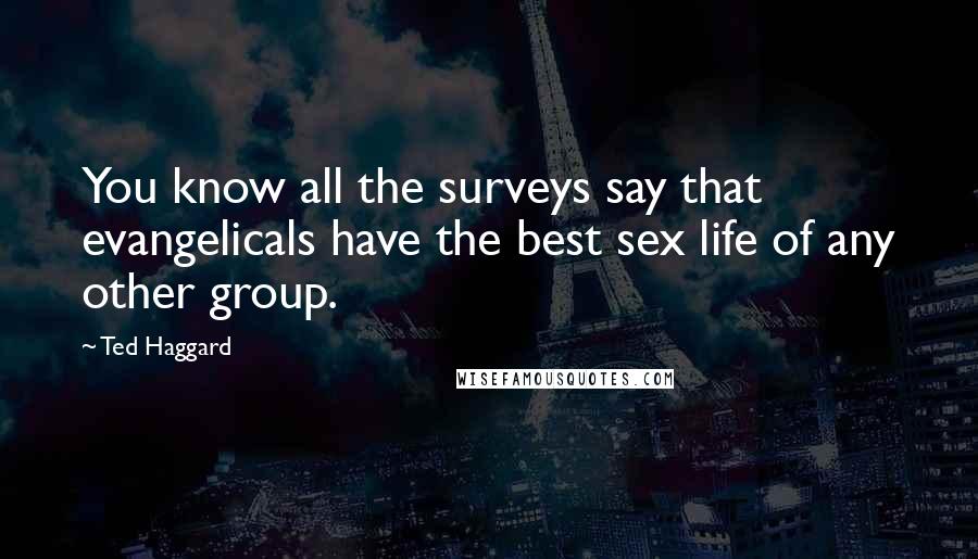 Ted Haggard Quotes: You know all the surveys say that evangelicals have the best sex life of any other group.