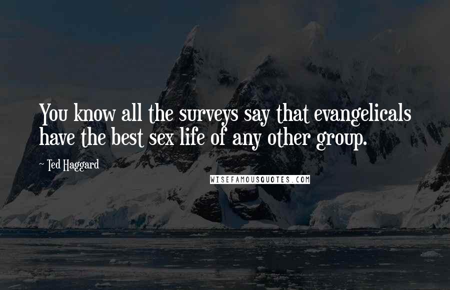 Ted Haggard Quotes: You know all the surveys say that evangelicals have the best sex life of any other group.