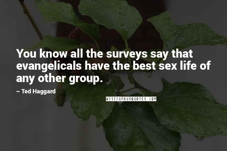 Ted Haggard Quotes: You know all the surveys say that evangelicals have the best sex life of any other group.