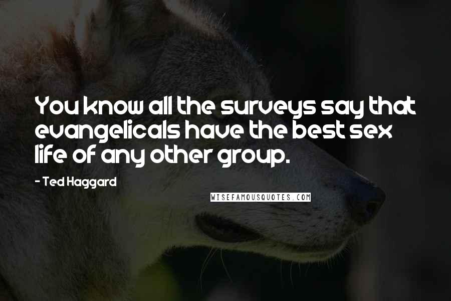 Ted Haggard Quotes: You know all the surveys say that evangelicals have the best sex life of any other group.