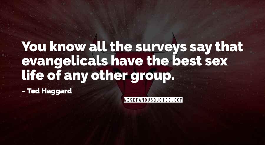 Ted Haggard Quotes: You know all the surveys say that evangelicals have the best sex life of any other group.