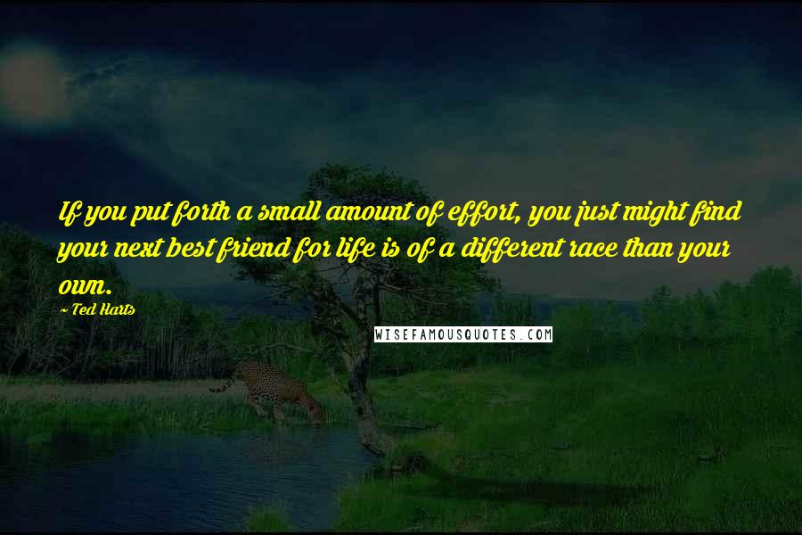 Ted Harts Quotes: If you put forth a small amount of effort, you just might find your next best friend for life is of a different race than your own.