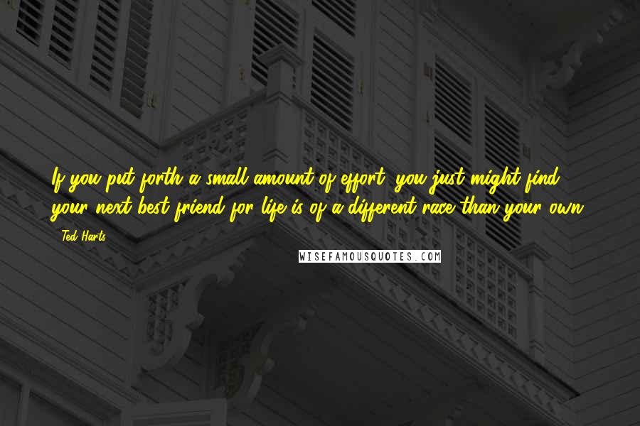 Ted Harts Quotes: If you put forth a small amount of effort, you just might find your next best friend for life is of a different race than your own.