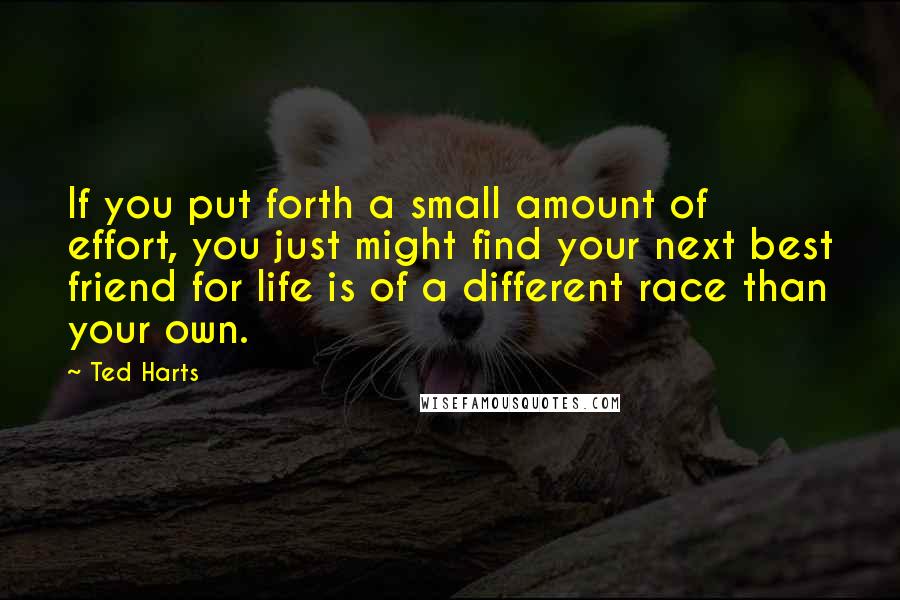 Ted Harts Quotes: If you put forth a small amount of effort, you just might find your next best friend for life is of a different race than your own.