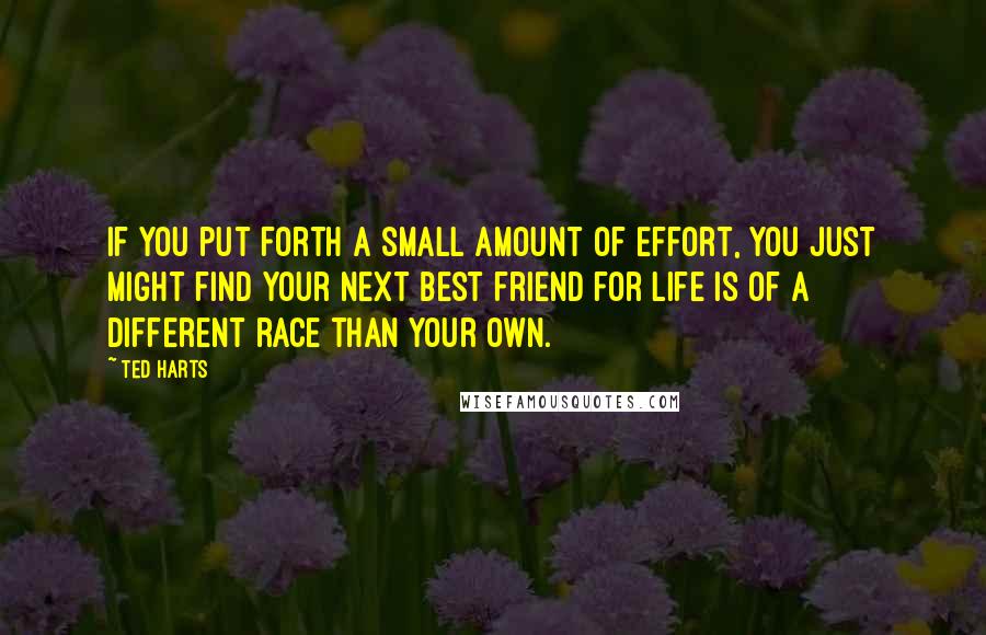 Ted Harts Quotes: If you put forth a small amount of effort, you just might find your next best friend for life is of a different race than your own.