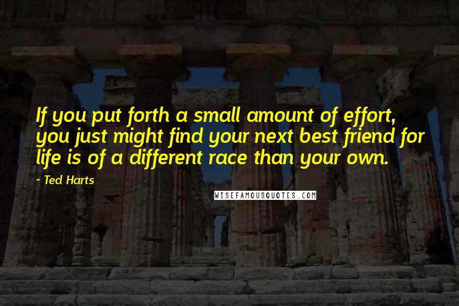 Ted Harts Quotes: If you put forth a small amount of effort, you just might find your next best friend for life is of a different race than your own.