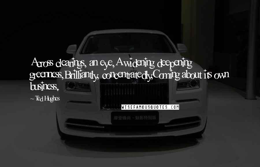 Ted Hughes Quotes: Across clearings, an eye,A widening deepening greenness,Brilliantly, concentratedly,Coming about its own business.