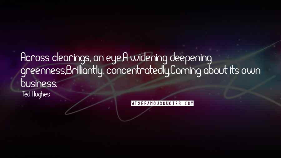 Ted Hughes Quotes: Across clearings, an eye,A widening deepening greenness,Brilliantly, concentratedly,Coming about its own business.