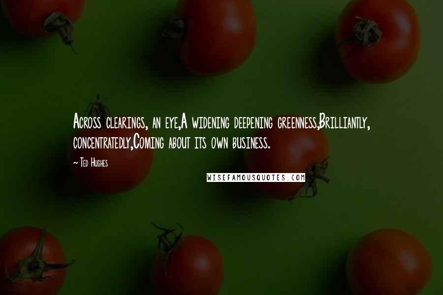 Ted Hughes Quotes: Across clearings, an eye,A widening deepening greenness,Brilliantly, concentratedly,Coming about its own business.