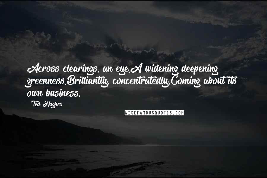 Ted Hughes Quotes: Across clearings, an eye,A widening deepening greenness,Brilliantly, concentratedly,Coming about its own business.