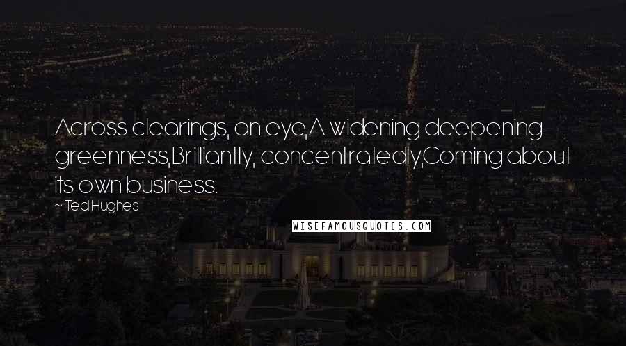 Ted Hughes Quotes: Across clearings, an eye,A widening deepening greenness,Brilliantly, concentratedly,Coming about its own business.