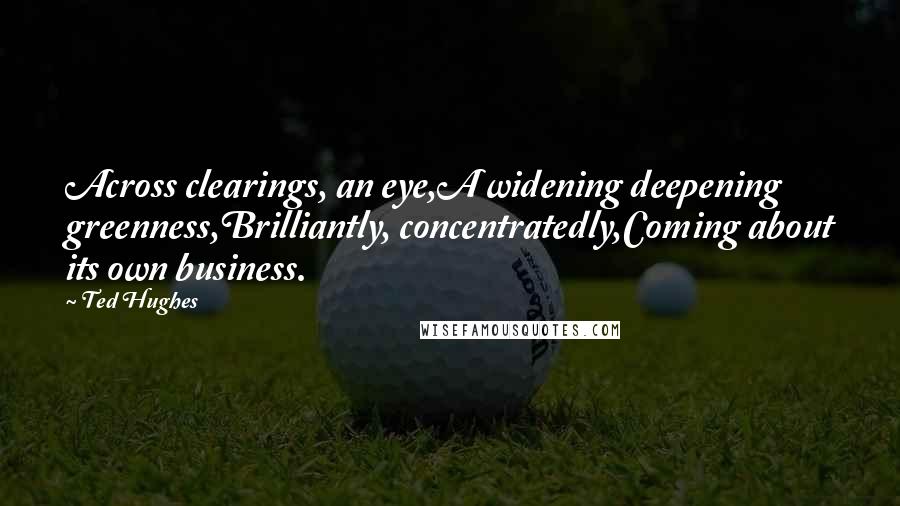 Ted Hughes Quotes: Across clearings, an eye,A widening deepening greenness,Brilliantly, concentratedly,Coming about its own business.