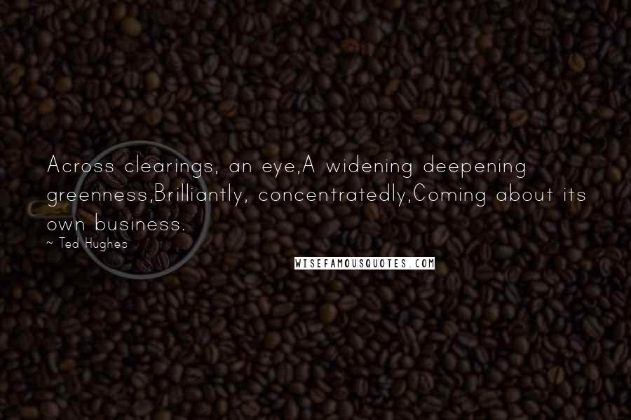 Ted Hughes Quotes: Across clearings, an eye,A widening deepening greenness,Brilliantly, concentratedly,Coming about its own business.