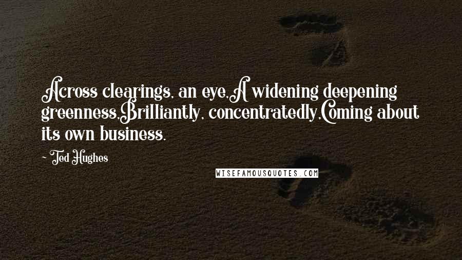 Ted Hughes Quotes: Across clearings, an eye,A widening deepening greenness,Brilliantly, concentratedly,Coming about its own business.