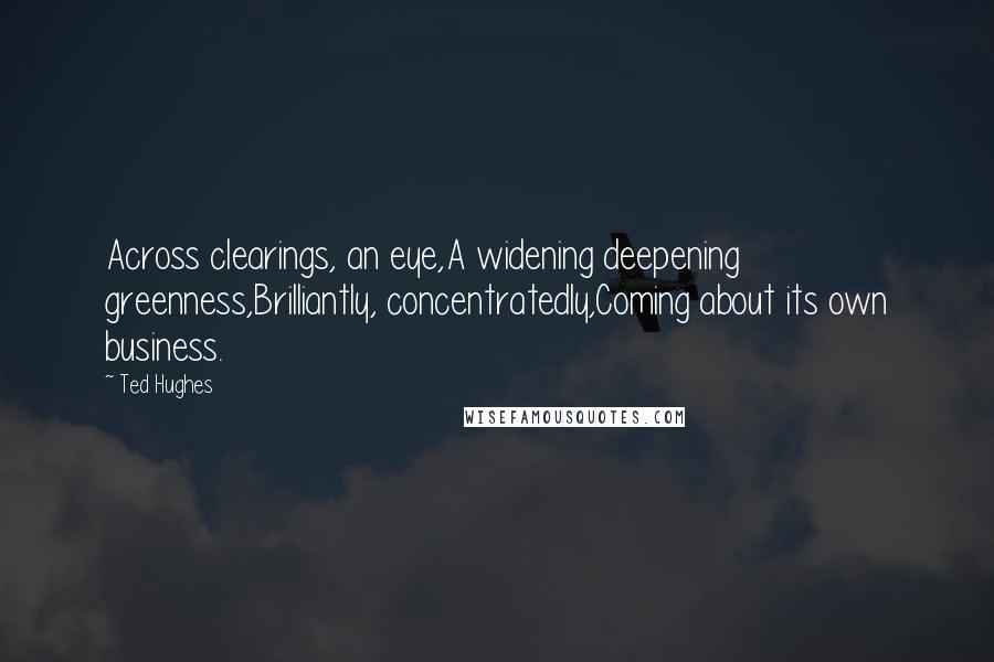 Ted Hughes Quotes: Across clearings, an eye,A widening deepening greenness,Brilliantly, concentratedly,Coming about its own business.