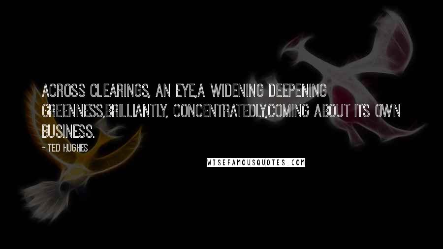 Ted Hughes Quotes: Across clearings, an eye,A widening deepening greenness,Brilliantly, concentratedly,Coming about its own business.