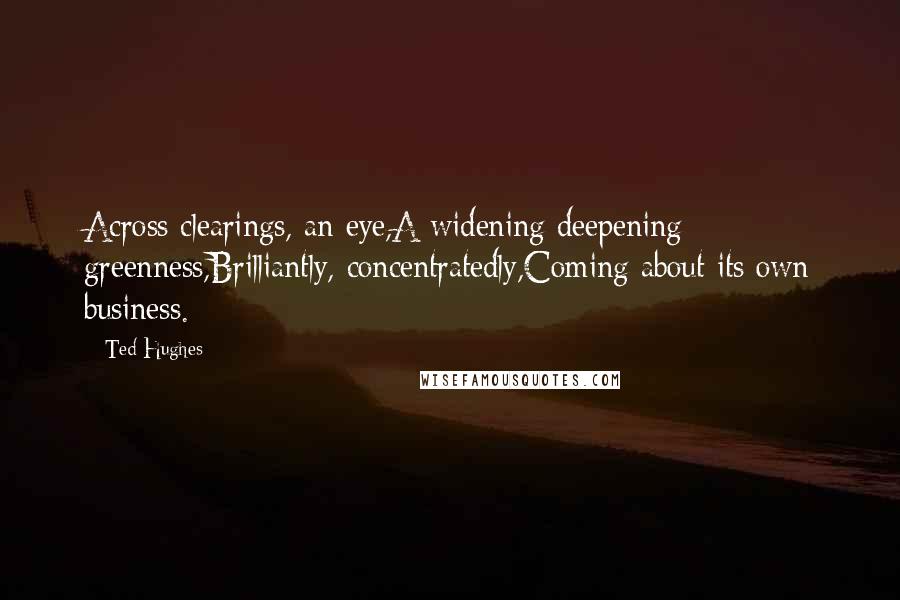 Ted Hughes Quotes: Across clearings, an eye,A widening deepening greenness,Brilliantly, concentratedly,Coming about its own business.