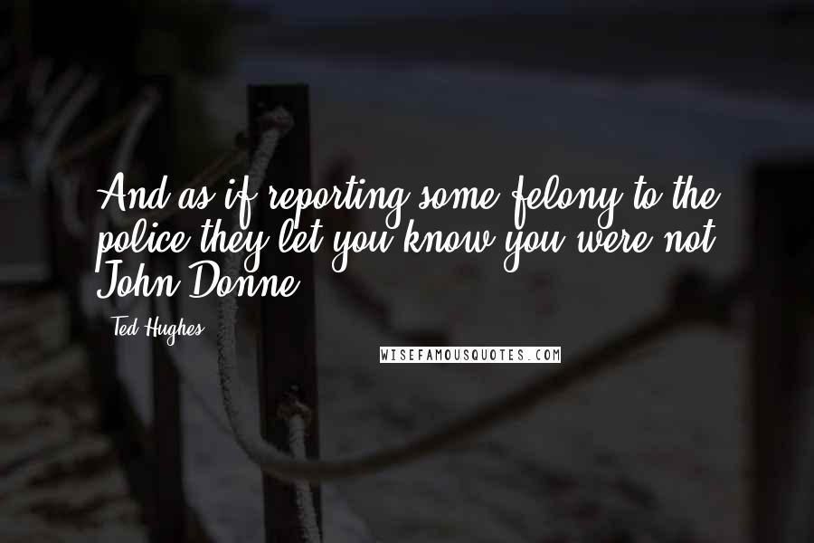 Ted Hughes Quotes: And as if reporting some felony to the police they let you know you were not John Donne.
