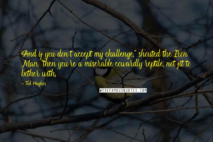 Ted Hughes Quotes: And if you don't accept my challenge," shouted the Iron Man, "then you're a miserable cowardly reptile, not fit to bother with.