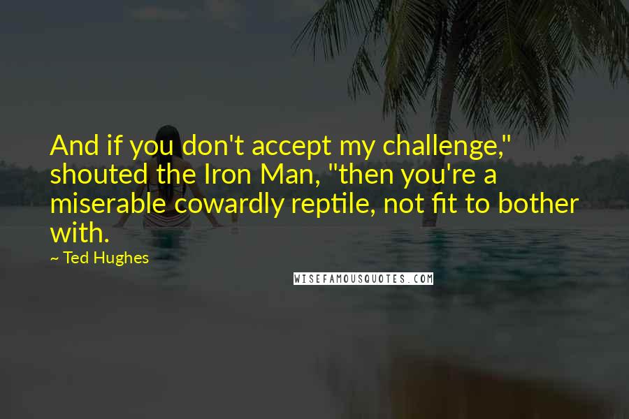 Ted Hughes Quotes: And if you don't accept my challenge," shouted the Iron Man, "then you're a miserable cowardly reptile, not fit to bother with.