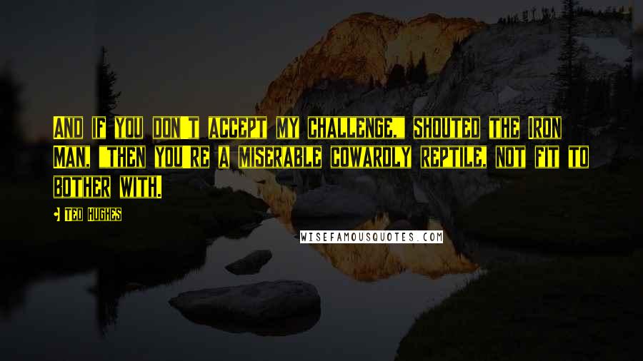 Ted Hughes Quotes: And if you don't accept my challenge," shouted the Iron Man, "then you're a miserable cowardly reptile, not fit to bother with.