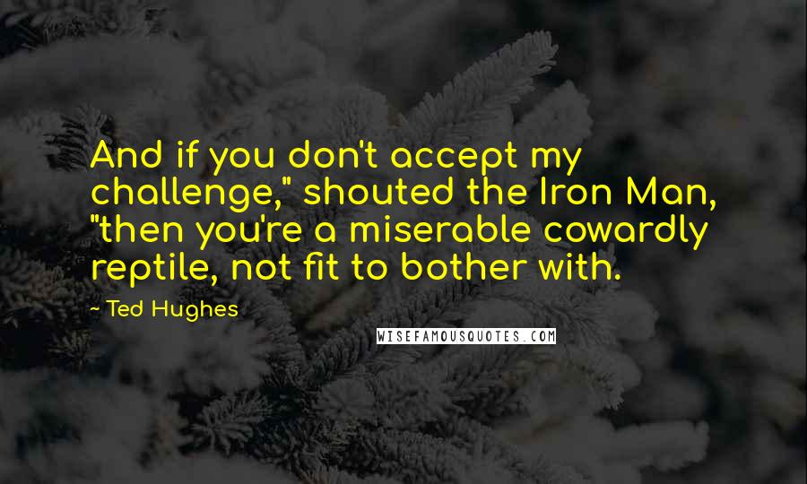 Ted Hughes Quotes: And if you don't accept my challenge," shouted the Iron Man, "then you're a miserable cowardly reptile, not fit to bother with.