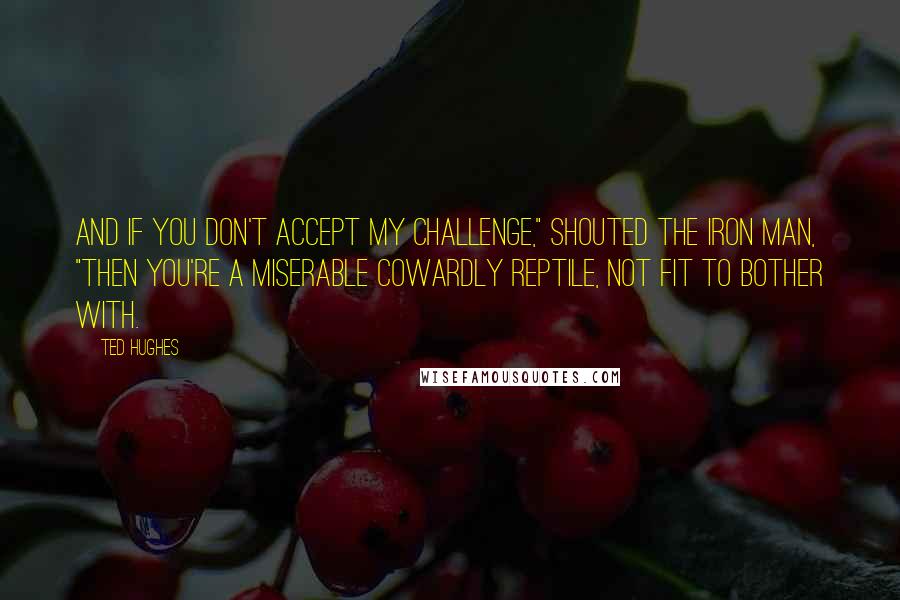 Ted Hughes Quotes: And if you don't accept my challenge," shouted the Iron Man, "then you're a miserable cowardly reptile, not fit to bother with.