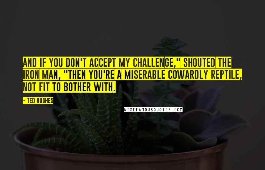 Ted Hughes Quotes: And if you don't accept my challenge," shouted the Iron Man, "then you're a miserable cowardly reptile, not fit to bother with.