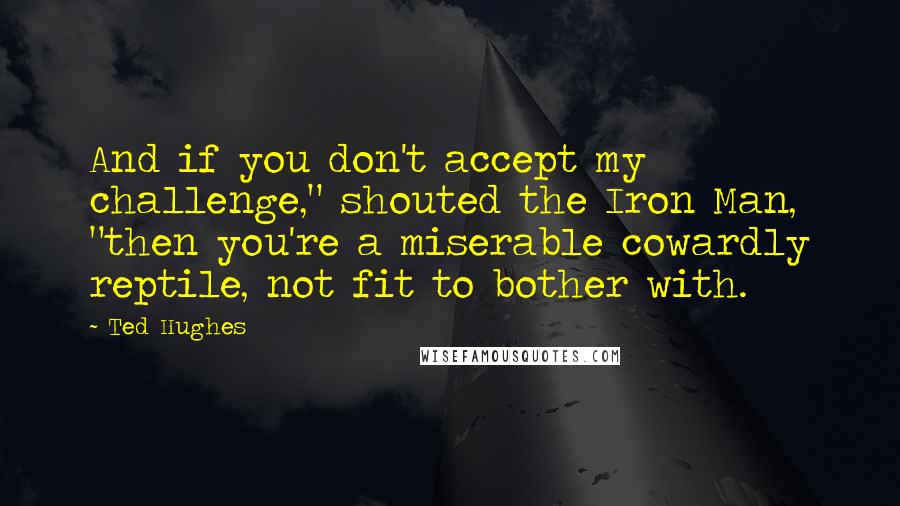 Ted Hughes Quotes: And if you don't accept my challenge," shouted the Iron Man, "then you're a miserable cowardly reptile, not fit to bother with.
