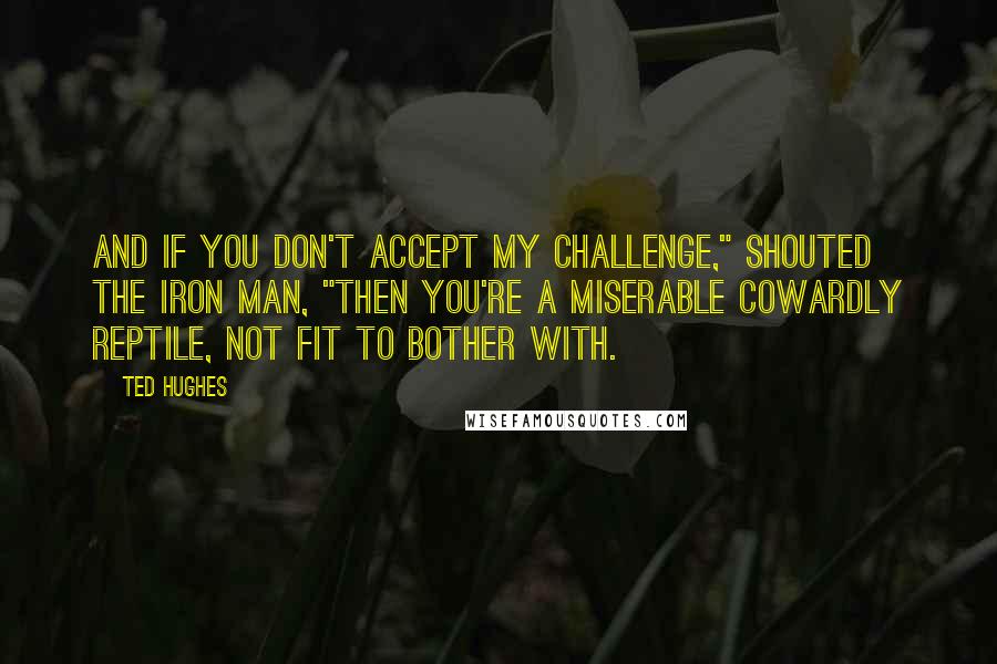 Ted Hughes Quotes: And if you don't accept my challenge," shouted the Iron Man, "then you're a miserable cowardly reptile, not fit to bother with.