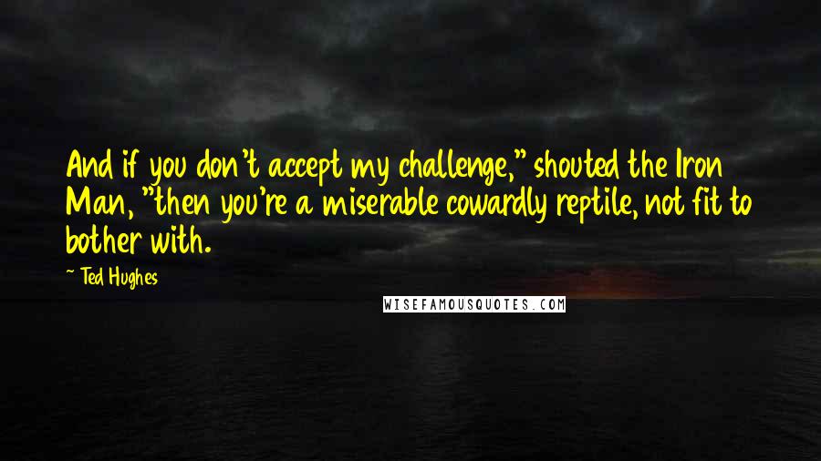 Ted Hughes Quotes: And if you don't accept my challenge," shouted the Iron Man, "then you're a miserable cowardly reptile, not fit to bother with.