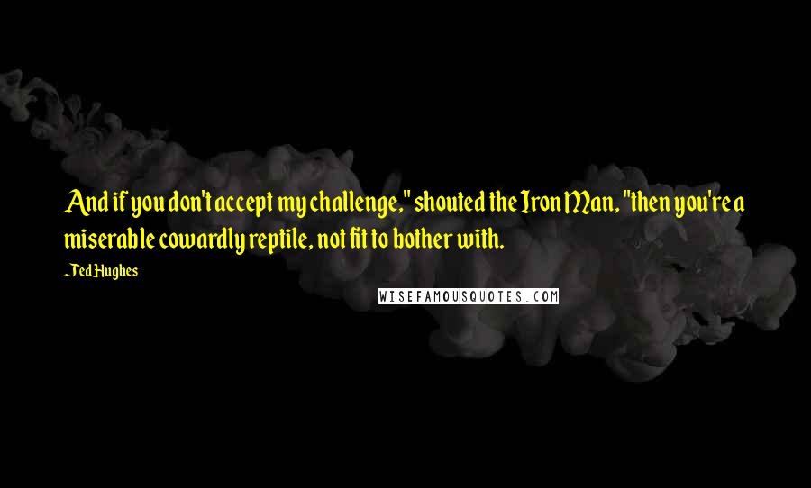 Ted Hughes Quotes: And if you don't accept my challenge," shouted the Iron Man, "then you're a miserable cowardly reptile, not fit to bother with.