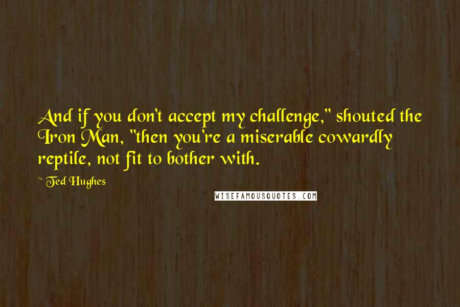 Ted Hughes Quotes: And if you don't accept my challenge," shouted the Iron Man, "then you're a miserable cowardly reptile, not fit to bother with.