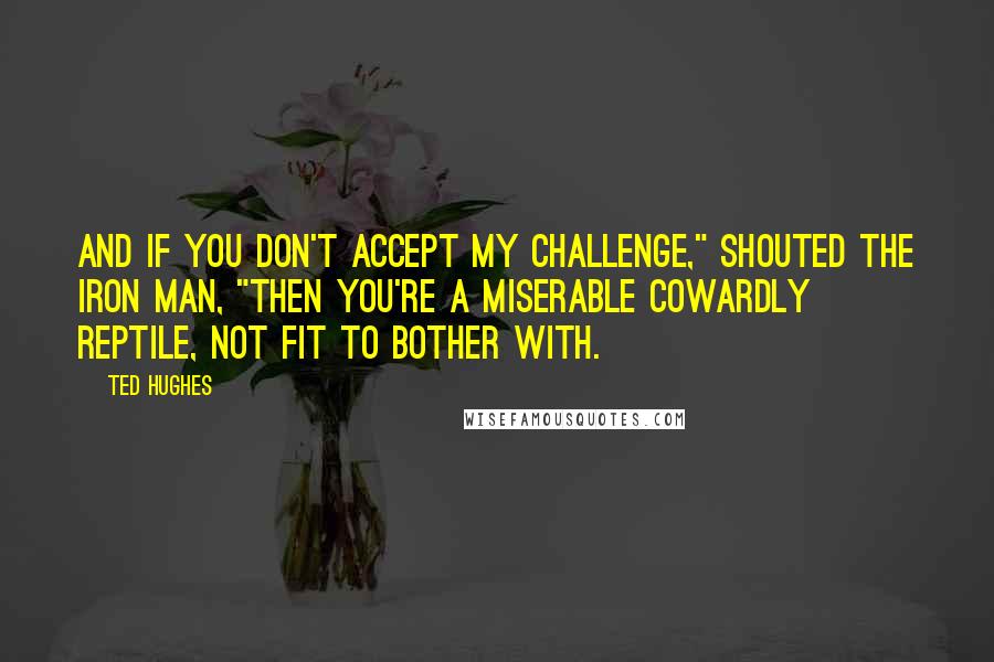 Ted Hughes Quotes: And if you don't accept my challenge," shouted the Iron Man, "then you're a miserable cowardly reptile, not fit to bother with.