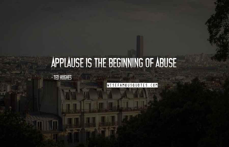 Ted Hughes Quotes: Applause is the beginning of abuse