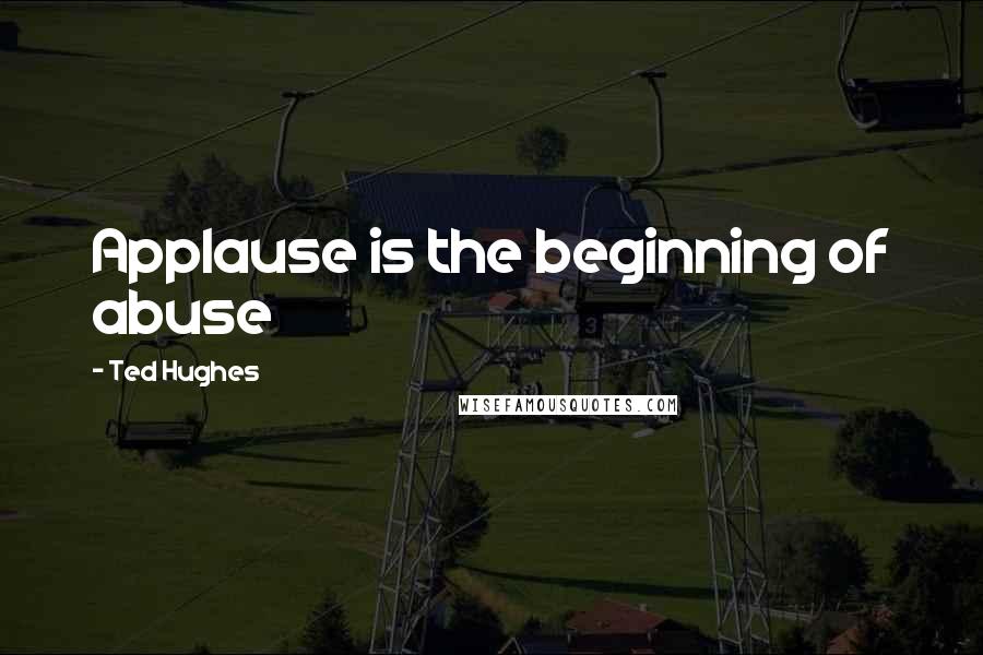 Ted Hughes Quotes: Applause is the beginning of abuse