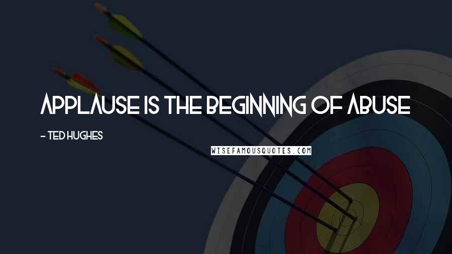 Ted Hughes Quotes: Applause is the beginning of abuse