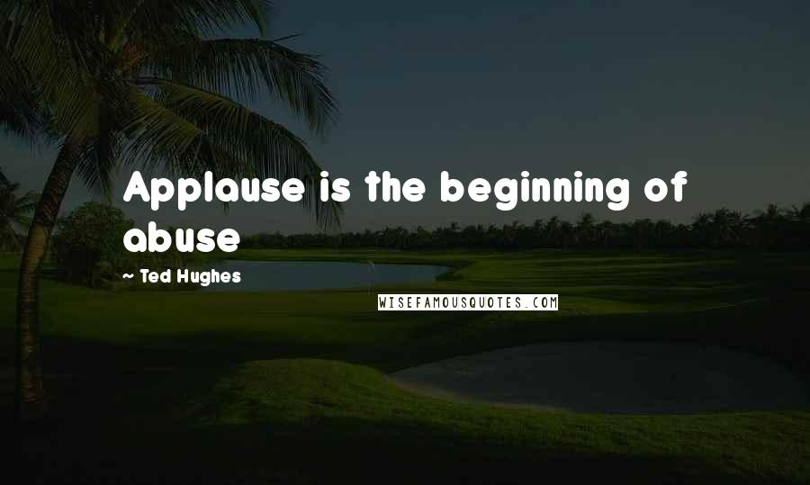 Ted Hughes Quotes: Applause is the beginning of abuse