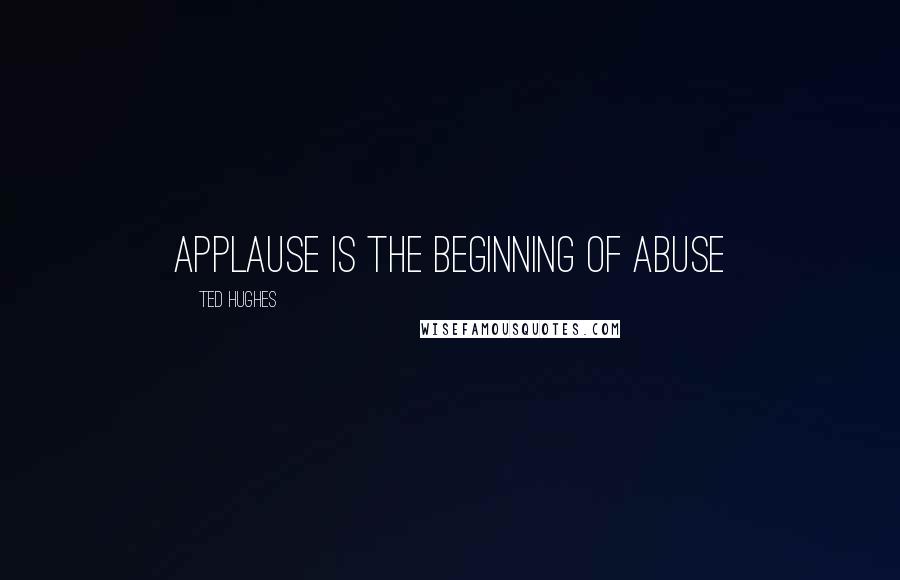 Ted Hughes Quotes: Applause is the beginning of abuse