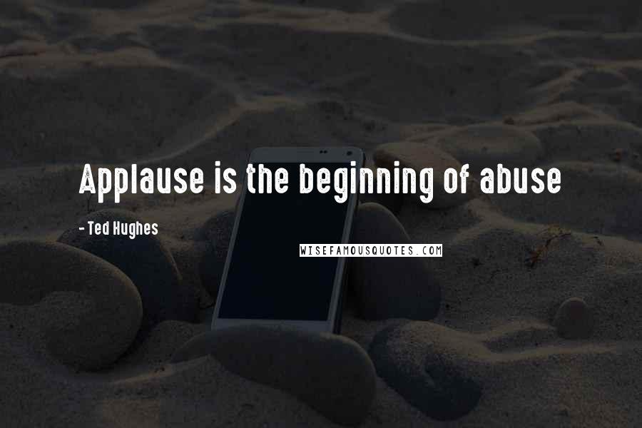 Ted Hughes Quotes: Applause is the beginning of abuse