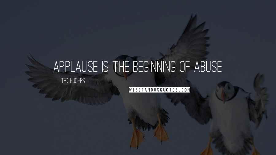 Ted Hughes Quotes: Applause is the beginning of abuse