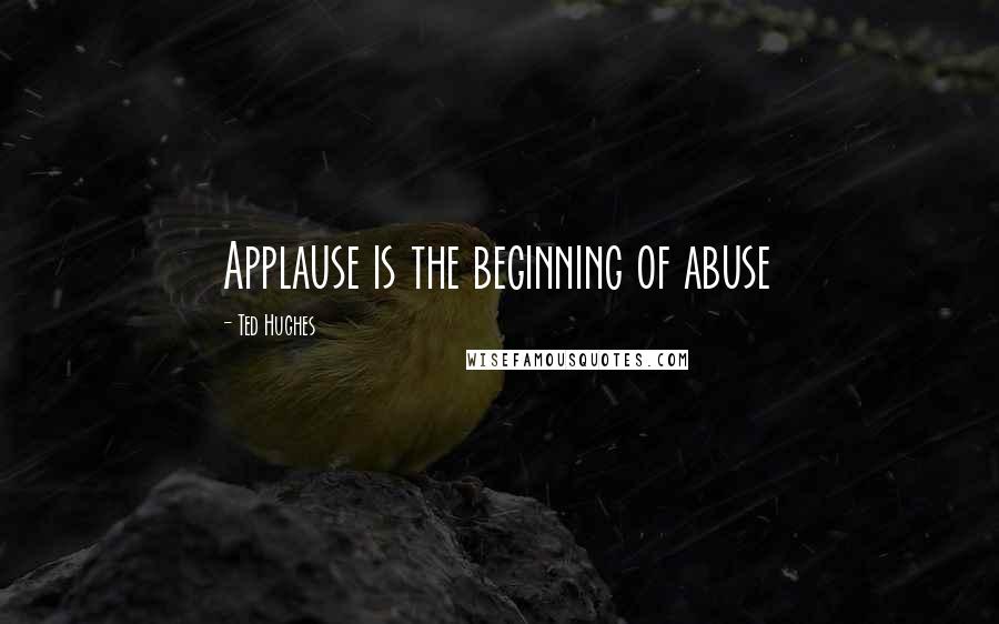Ted Hughes Quotes: Applause is the beginning of abuse